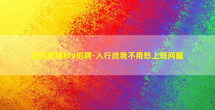 北京夜场ktv招聘-入行找我不用愁上班问题